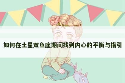 如何在土星双鱼座期间找到内心的平衡与指引