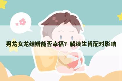 男龙女龙结婚能否幸福？解读生肖配对影响