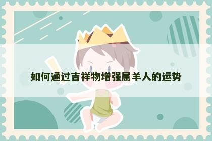 如何通过吉祥物增强属羊人的运势