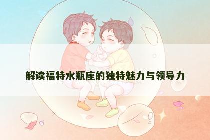 解读福特水瓶座的独特魅力与领导力