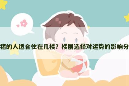 属猪的人适合住在几楼？楼层选择对运势的影响分析