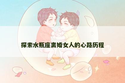 探索水瓶座离婚女人的心路历程