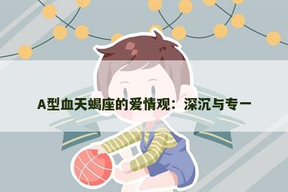 A型血天蝎座的爱情观：深沉与专一