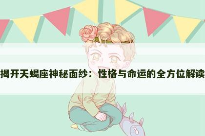 揭开天蝎座神秘面纱：性格与命运的全方位解读