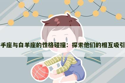 射手座与白羊座的性格碰撞：探索他们的相互吸引力