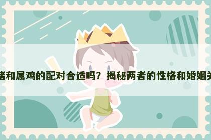 属猪和属鸡的配对合适吗？揭秘两者的性格和婚姻关系