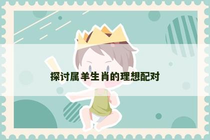 探讨属羊生肖的理想配对