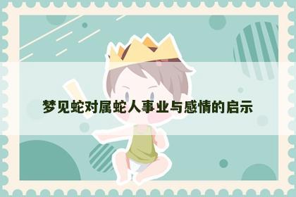 梦见蛇对属蛇人事业与感情的启示