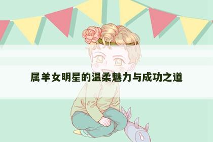 属羊女明星的温柔魅力与成功之道