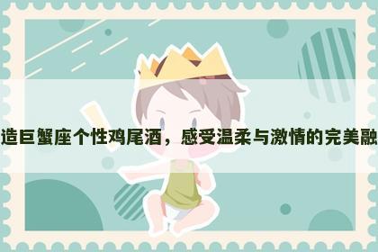 打造巨蟹座个性鸡尾酒，感受温柔与激情的完美融合