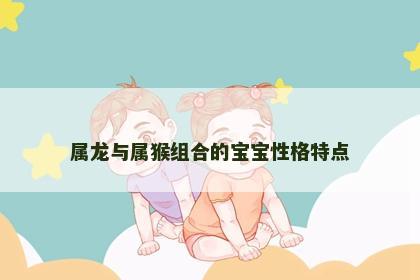属龙与属猴组合的宝宝性格特点