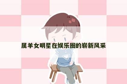属羊女明星在娱乐圈的崭新风采