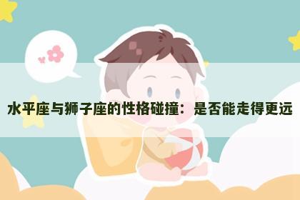 水平座与狮子座的性格碰撞：是否能走得更远