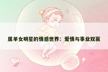 属羊女明星的情感世界：爱情与事业双赢