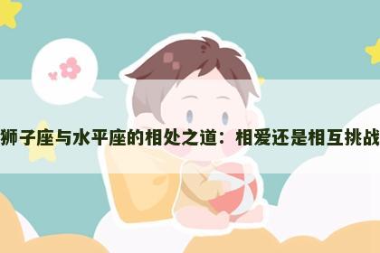 狮子座与水平座的相处之道：相爱还是相互挑战