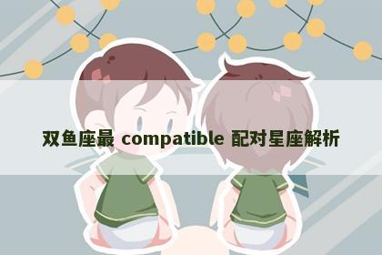 双鱼座最 compatible 配对星座解析