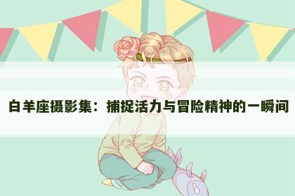 白羊座摄影集：捕捉活力与冒险精神的一瞬间