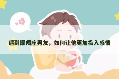 遇到摩羯座男友，如何让他更加投入感情