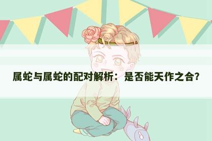 属蛇与属蛇的配对解析：是否能天作之合？