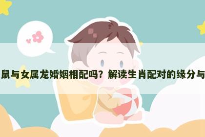 男属鼠与女属龙婚姻相配吗？解读生肖配对的缘分与挑战