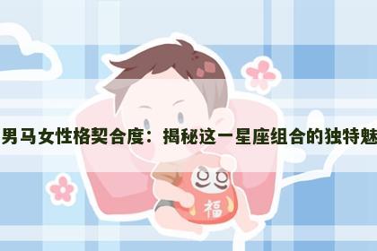 龙男马女性格契合度：揭秘这一星座组合的独特魅力