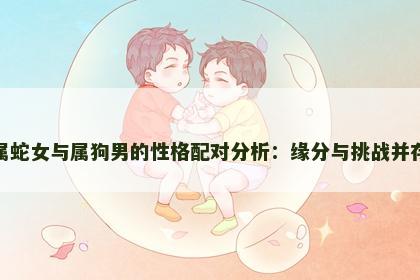 属蛇女与属狗男的性格配对分析：缘分与挑战并存