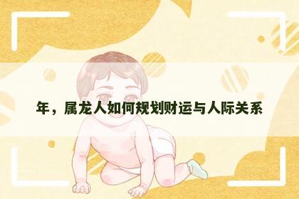 年，属龙人如何规划财运与人际关系