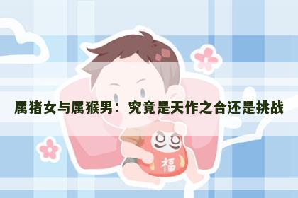 属猪女与属猴男：究竟是天作之合还是挑战