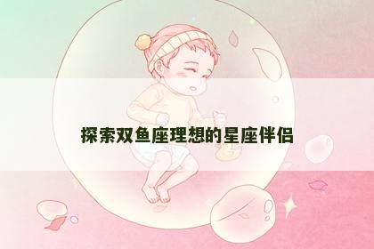 探索双鱼座理想的星座伴侣
