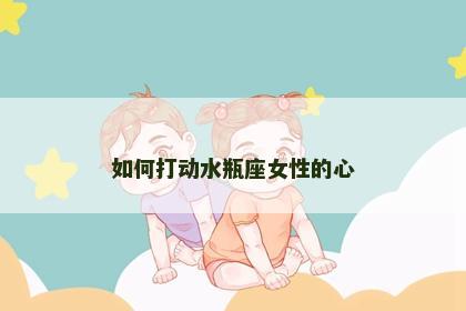 如何打动水瓶座女性的心