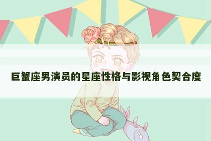 巨蟹座男演员的星座性格与影视角色契合度