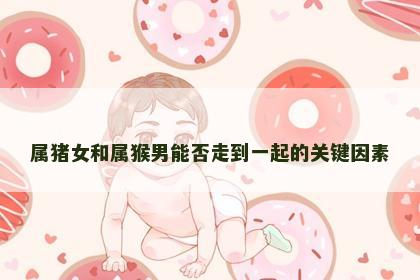 属猪女和属猴男能否走到一起的关键因素