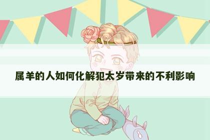 属羊的人如何化解犯太岁带来的不利影响