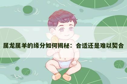 属龙属羊的缘分如何揭秘：合适还是难以契合