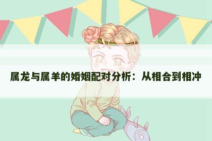 属龙与属羊的婚姻配对分析：从相合到相冲
