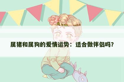属猪和属狗的爱情运势：适合做伴侣吗？