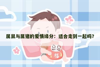 属鼠与属猪的爱情缘分：适合走到一起吗？
