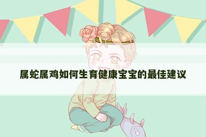属蛇属鸡如何生育健康宝宝的最佳建议