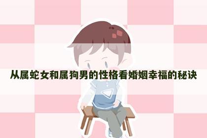 从属蛇女和属狗男的性格看婚姻幸福的秘诀