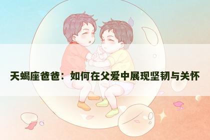 天蝎座爸爸：如何在父爱中展现坚韧与关怀