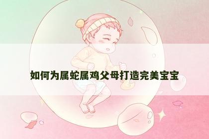 如何为属蛇属鸡父母打造完美宝宝