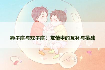 狮子座与双子座：友情中的互补与挑战