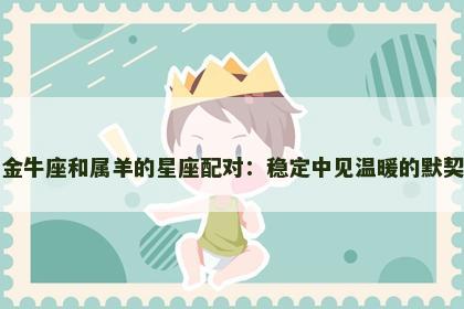 金牛座和属羊的星座配对：稳定中见温暖的默契