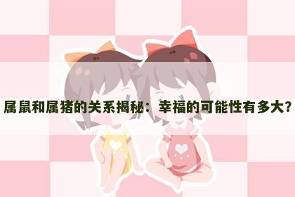 属鼠和属猪的关系揭秘：幸福的可能性有多大？