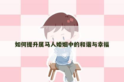 如何提升属马人婚姻中的和谐与幸福