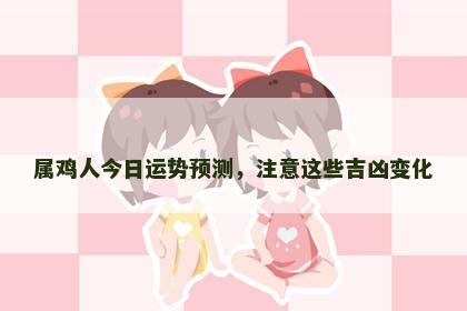属鸡人今日运势预测，注意这些吉凶变化