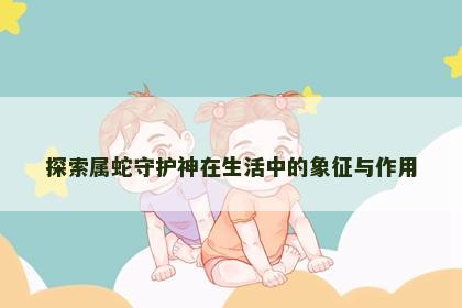 探索属蛇守护神在生活中的象征与作用