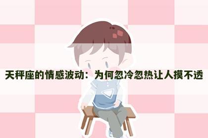 天秤座的情感波动：为何忽冷忽热让人摸不透