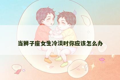当狮子座女生冷淡时你应该怎么办