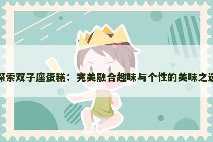 探索双子座蛋糕：完美融合趣味与个性的美味之选